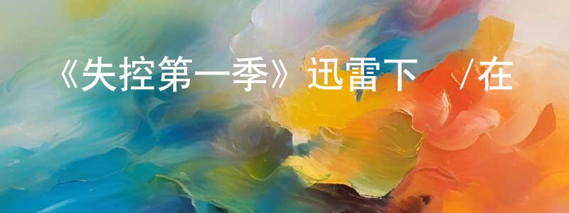 陳婭丹的動漫綜藝大全,《失控第一季》迅雷下載/在線觀看-都市情感-美劇天堂